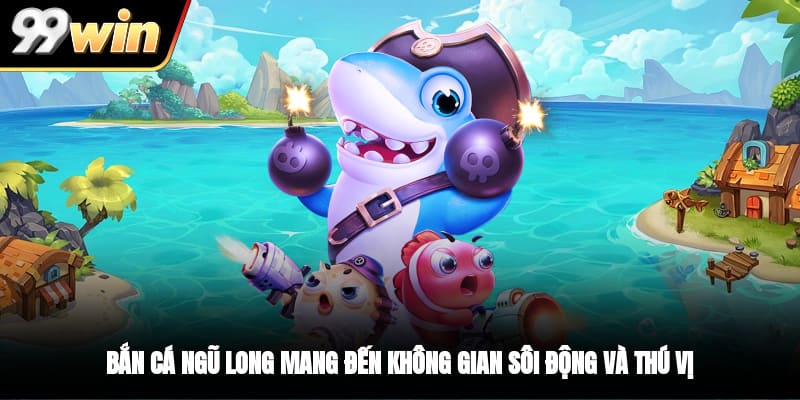 Bắn cá Ngũ Long mang đến không gian sôi động và thú vị