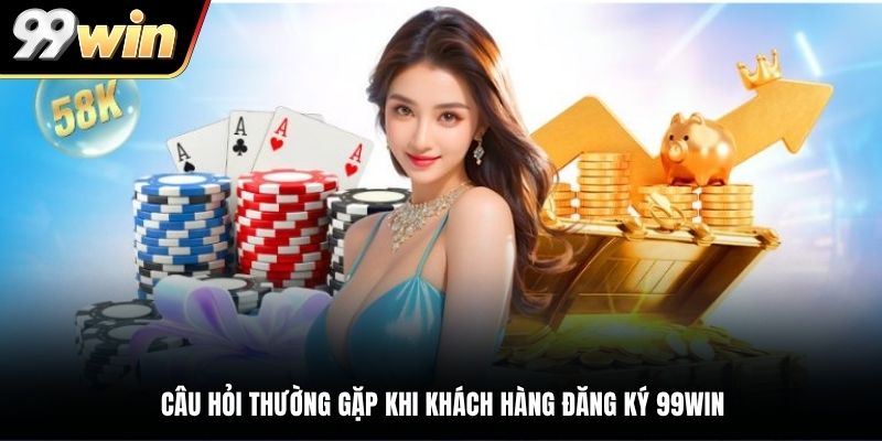 Câu hỏi thường gặp khi khách hàng đăng ký 99WIN